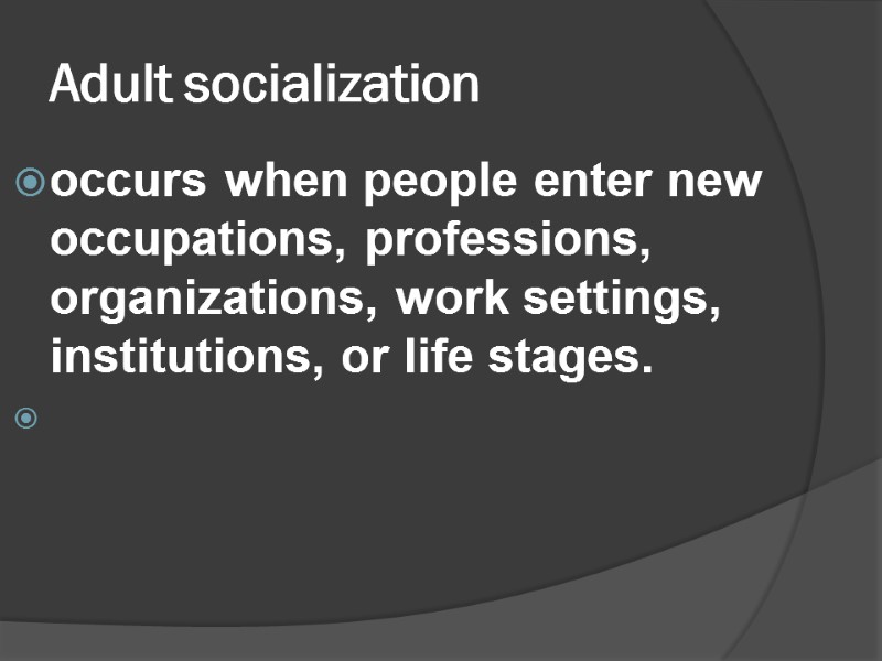 Adult socialization  occurs when people enter new occupations, professions, organizations, work settings, institutions,